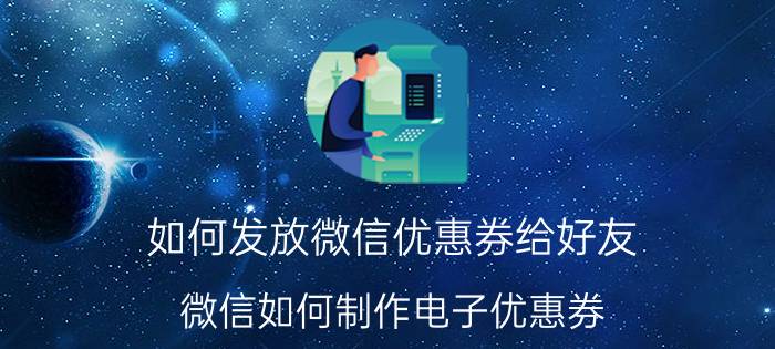 如何发放微信优惠券给好友 微信如何制作电子优惠券？